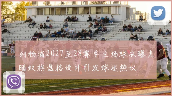 利物浦2027至28赛季主场球衣曝光暗纹棋盘格设计引发球迷热议